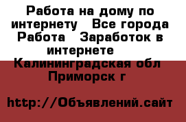 Работа на дому по интернету - Все города Работа » Заработок в интернете   . Калининградская обл.,Приморск г.